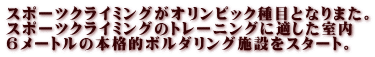 スポーツクライミングがオリンピック種目となりまた。 スポーツクライミングのトレーニングに適した室内 ６メートルの本格的ボルダリング施設をスタート。